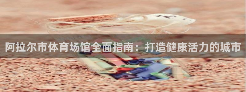 意昂体育3：阿拉尔市体育场馆全面指南：打造健康活力的
