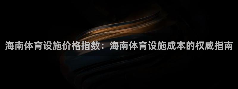 意昂体育3平台是正规平台吗：海南体育设施价格指数：海