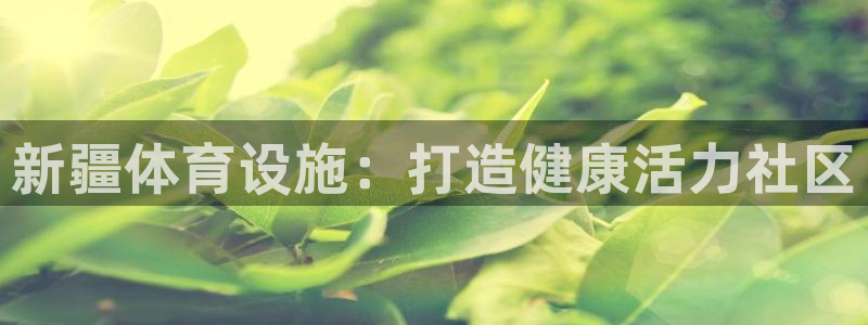 意昂体育3招商电话是多少：新疆体育设施：打造健康活力