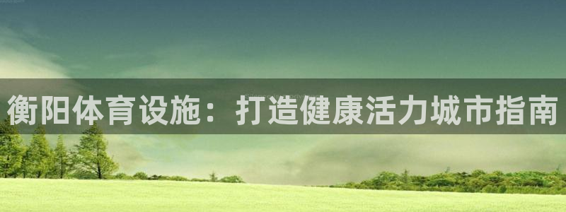 意昂3娱乐代理怎么样：衡阳体育设施：打造健康活力城市