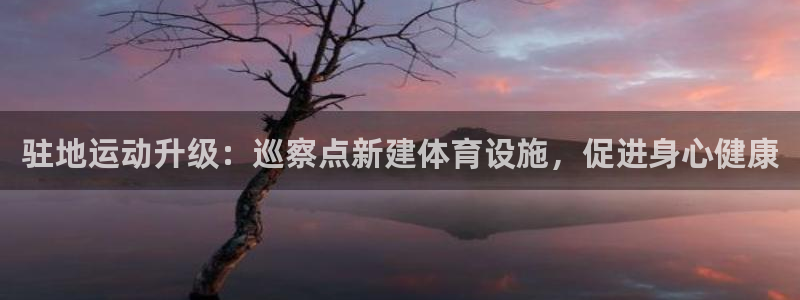 意昂体育3娱乐：驻地运动升级：巡察点新建体育设施，促