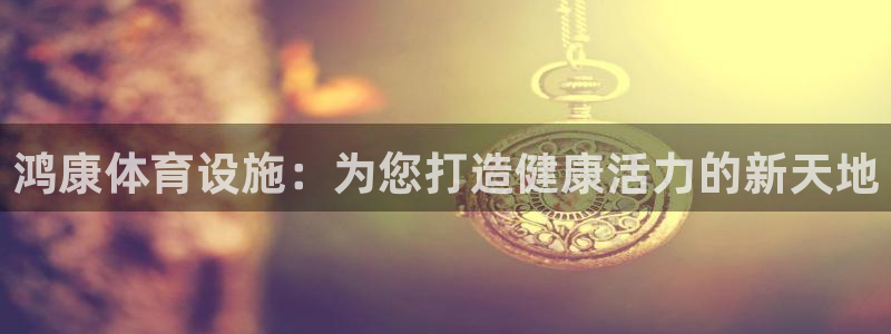 意昂3娱乐首页官网下载：鸿康体育设施：为您打造健康活