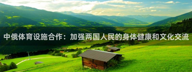 意昂体育3招商电话地址：中俄体育设施合作：加强两国人