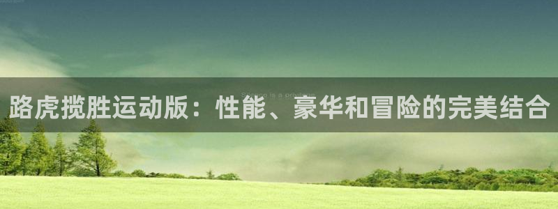 意昂体育3是干嘛的公司：路虎揽胜运动版：性能、豪华和