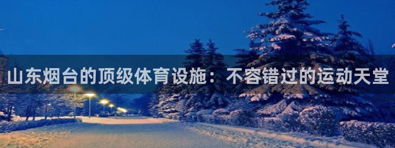 意昂3代理：山东烟台的顶级体育设施：不容错过的运动天