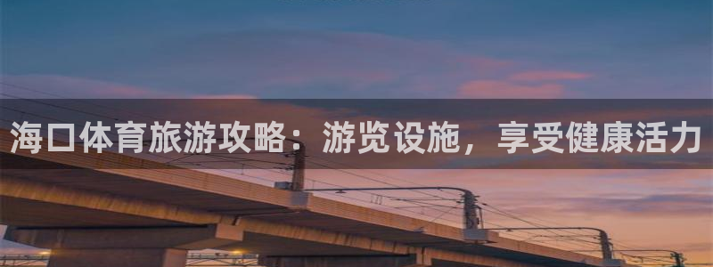 意昂体育3平台注册：海口体育旅游攻略：游览设施，享受