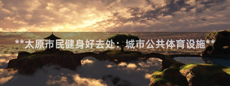 意昂体育3平台假的吗是真的吗吗：**太原市民健身好去
