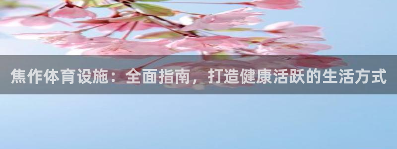 意昂3集团简介：焦作体育设施：全面指南，打造健康活跃