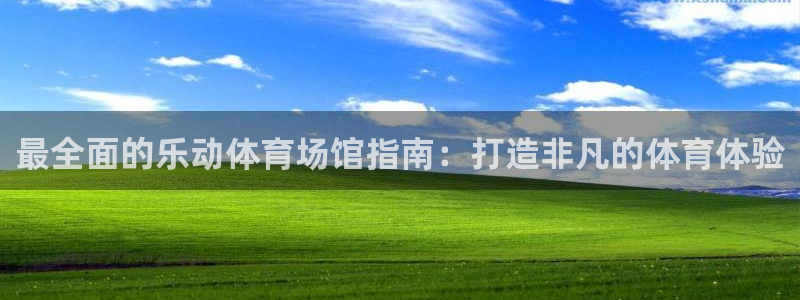 意昂3娱乐下载：最全面的乐动体育场馆指南：打造非凡的