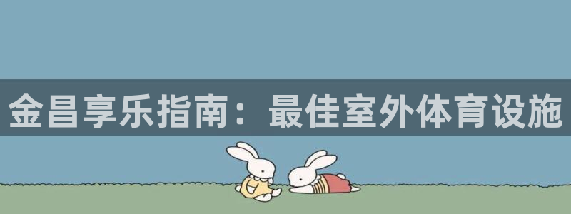 意昂3集团简介：金昌享乐指南：最佳室外体育设施