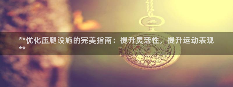 意昂体育3娱乐：**优化压腿设施的完美指南：提升灵活