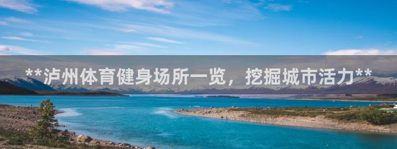 意昂体育3招商：**泸州体育健身场所一览，挖掘城市活
