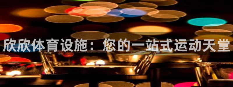 意昂体育3平台是正规平台吗知乎：欣欣体育设施：您的一
