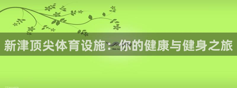 意昂3官网：新津顶尖体育设施：你的健康与健身之旅