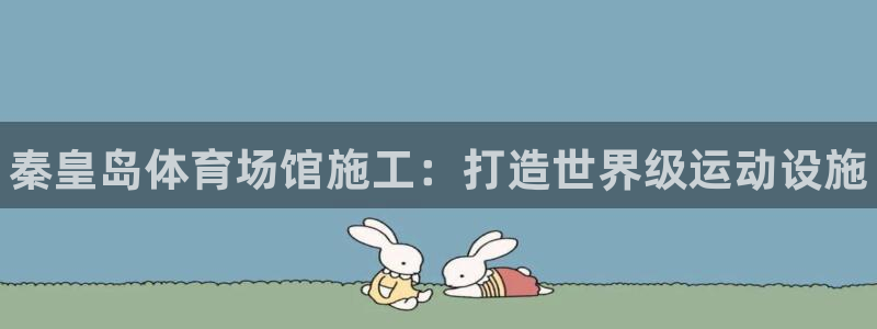 意昂平台体育：秦皇岛体育场馆施工：打造世界级运动设施
