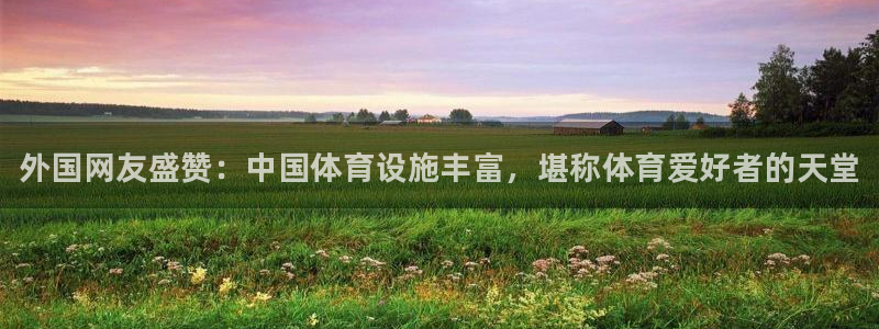 意昂3集团：外国网友盛赞：中国体育设施丰富，堪称体育爱好者的