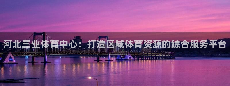 意昂3娱乐代理怎么样：河北三业体育中心：打造区域体育