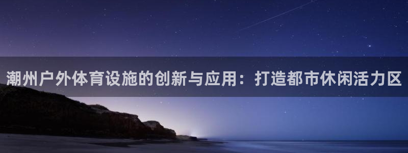 意昂3娱乐首页官网下载：潮州户外体育设施的创新与应用