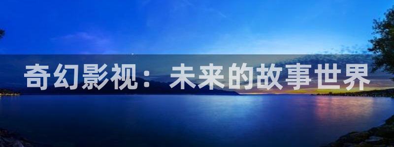 深夜宅男视频网站：奇幻影视：未来的故事世界