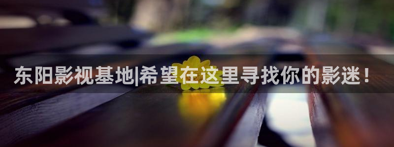 欧美色宅男视频：东阳影视基地|希望在这里寻找你的影迷！