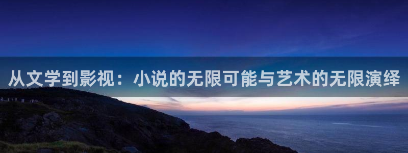 宅男视频色：从文学到影视：小说的无限可能与艺术的无限演绎